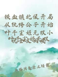 鐵血鎮(zhèn)北侯開局從紈绔公子開始葉千塵姬無雙小說全文閱讀